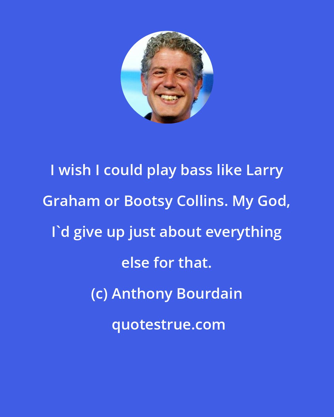 Anthony Bourdain: I wish I could play bass like Larry Graham or Bootsy Collins. My God, I'd give up just about everything else for that.