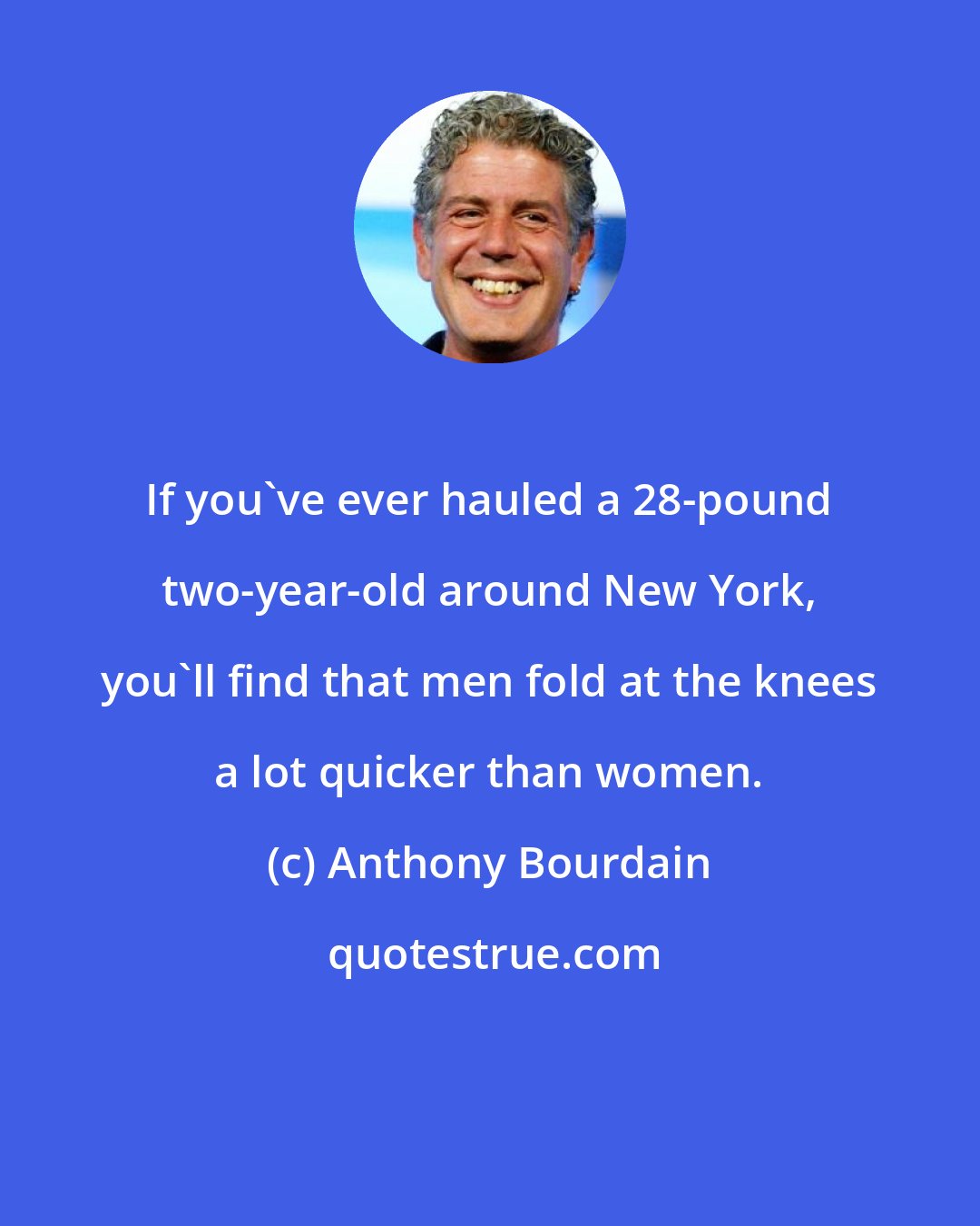 Anthony Bourdain: If you've ever hauled a 28-pound two-year-old around New York, you'll find that men fold at the knees a lot quicker than women.