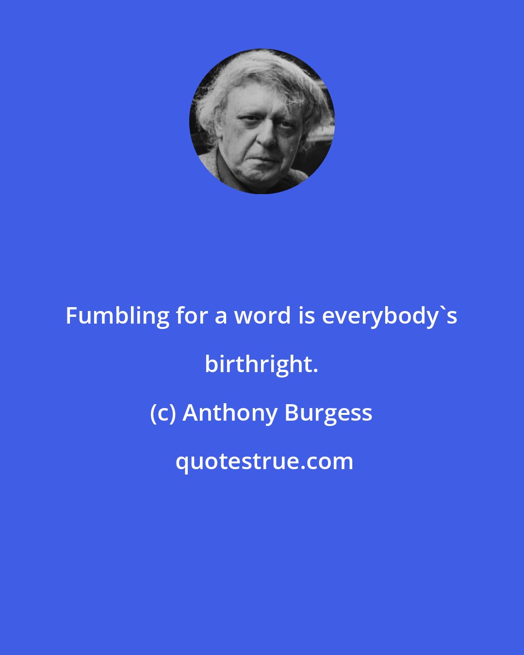 Anthony Burgess: Fumbling for a word is everybody's birthright.