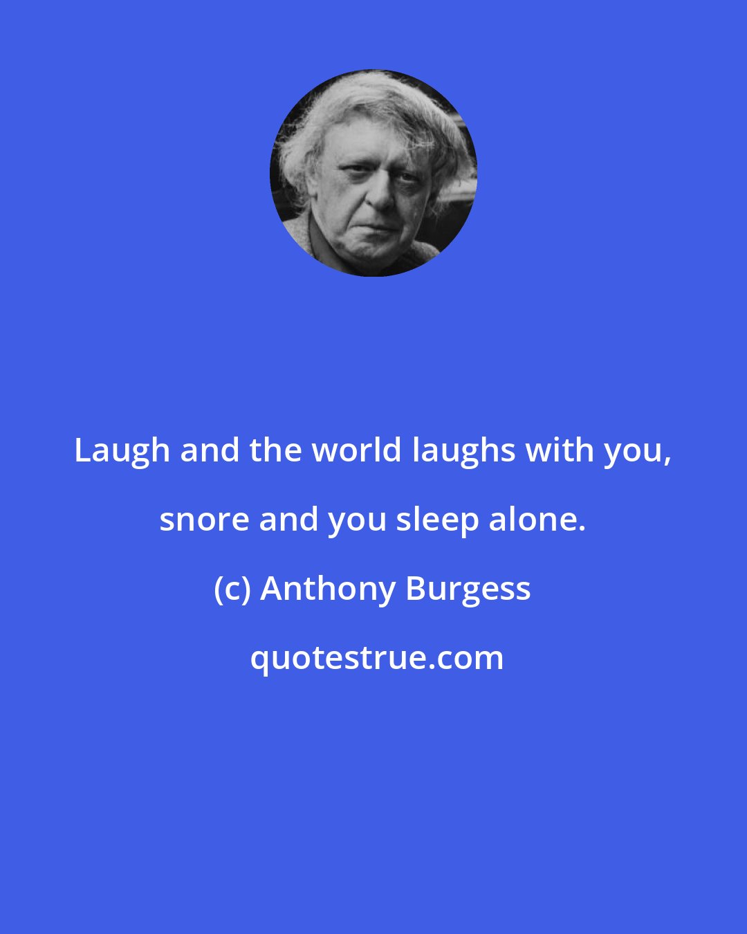 Anthony Burgess: Laugh and the world laughs with you, snore and you sleep alone.