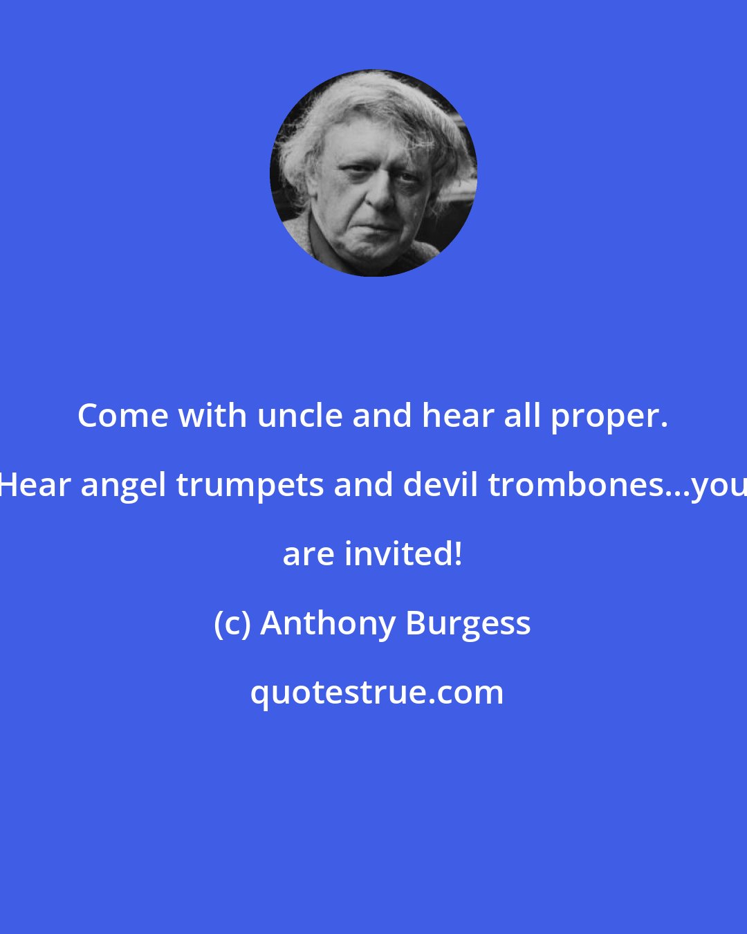 Anthony Burgess: Come with uncle and hear all proper. Hear angel trumpets and devil trombones...you are invited!