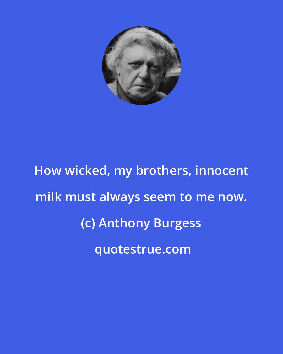 Anthony Burgess: How wicked, my brothers, innocent milk must always seem to me now.