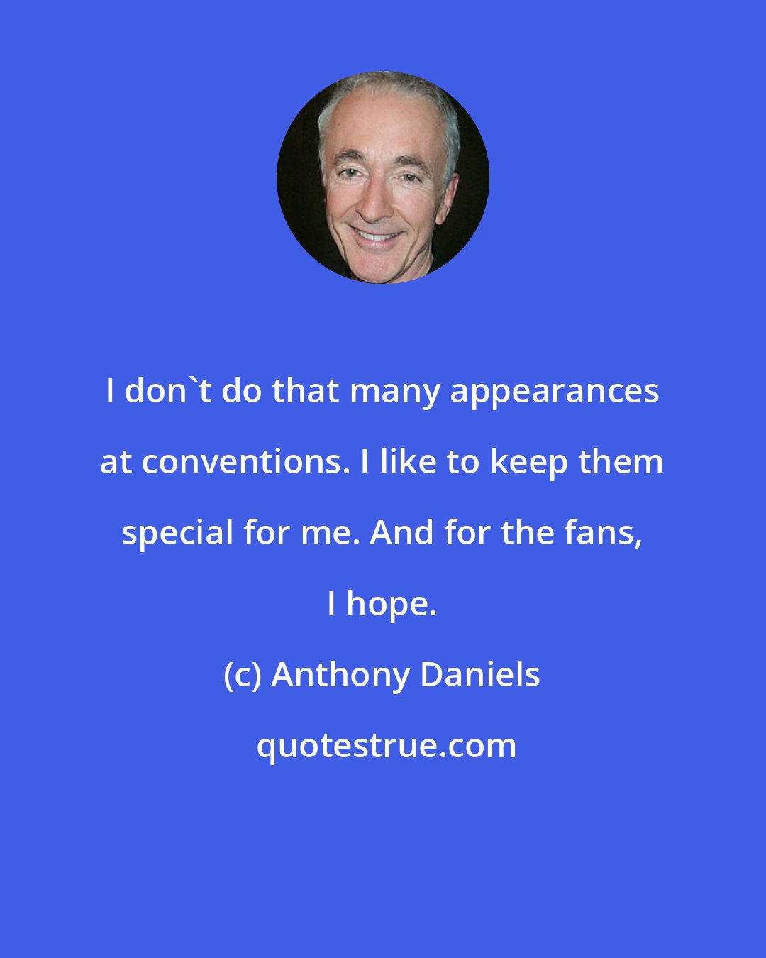 Anthony Daniels: I don't do that many appearances at conventions. I like to keep them special for me. And for the fans, I hope.
