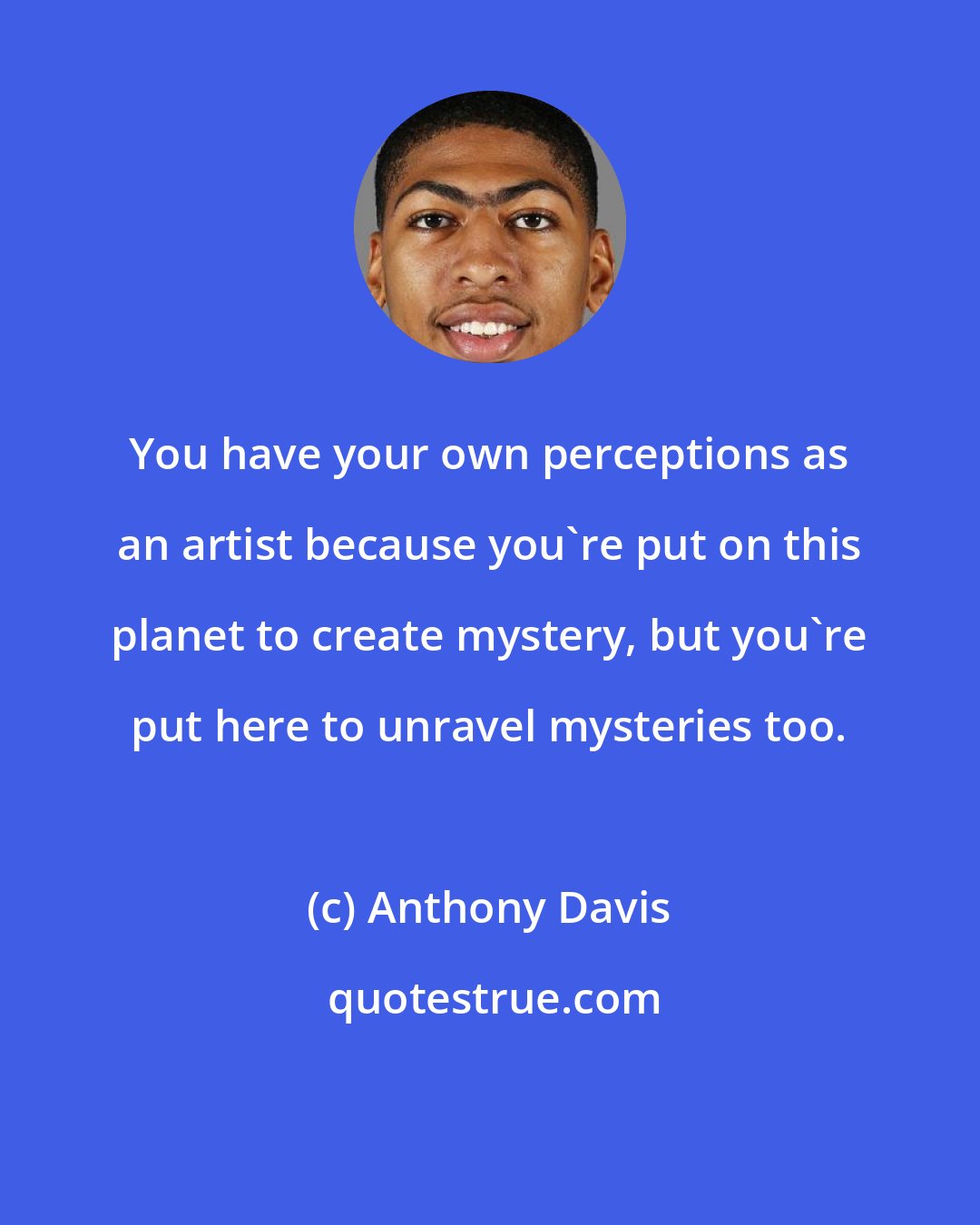 Anthony Davis: You have your own perceptions as an artist because you're put on this planet to create mystery, but you're put here to unravel mysteries too.