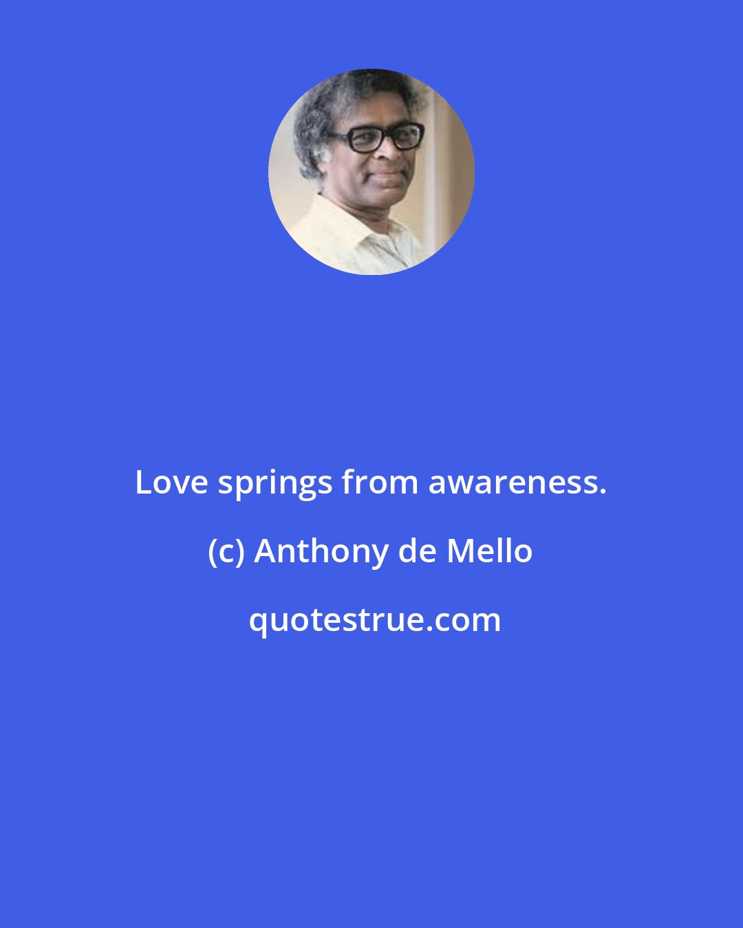 Anthony de Mello: Love springs from awareness.