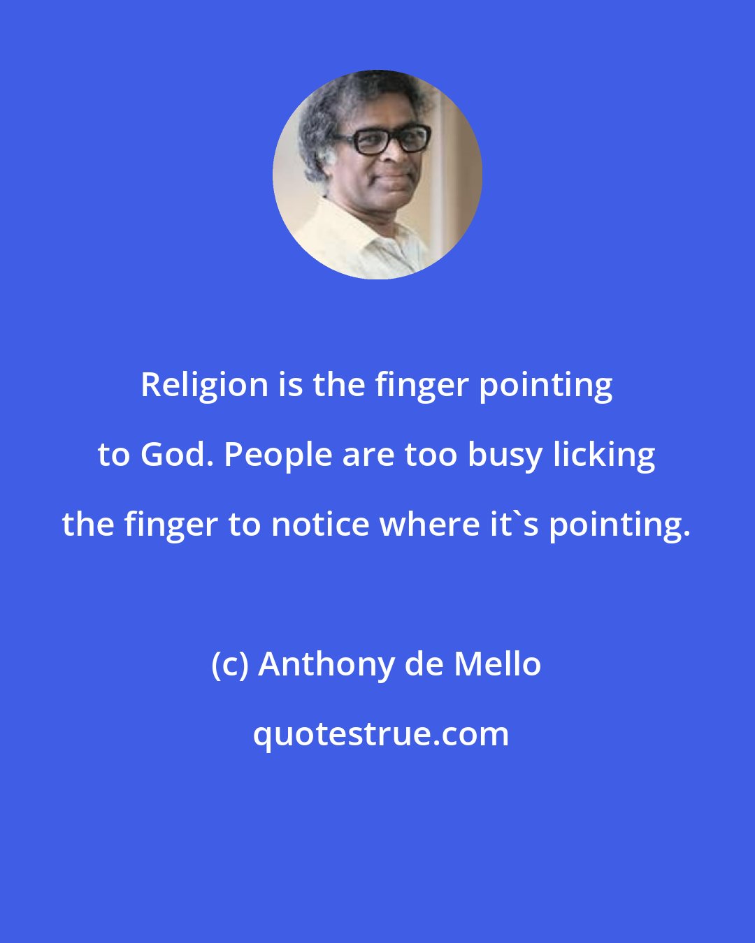 Anthony de Mello: Religion is the finger pointing to God. People are too busy licking the finger to notice where it's pointing.