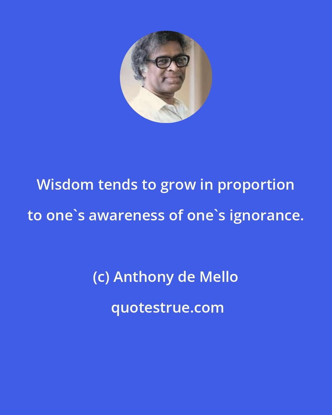 Anthony de Mello: Wisdom tends to grow in proportion to one's awareness of one's ignorance.