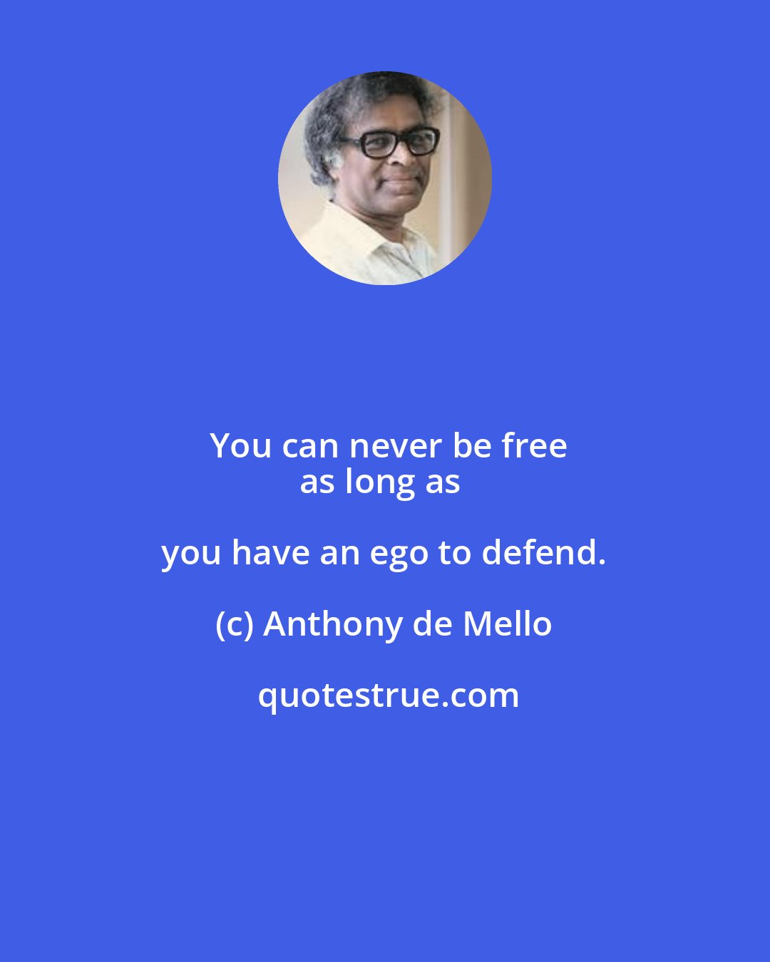 Anthony de Mello: You can never be free
as long as you have an ego to defend.