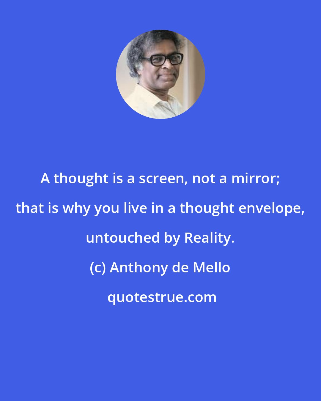 Anthony de Mello: A thought is a screen, not a mirror; that is why you live in a thought envelope, untouched by Reality.