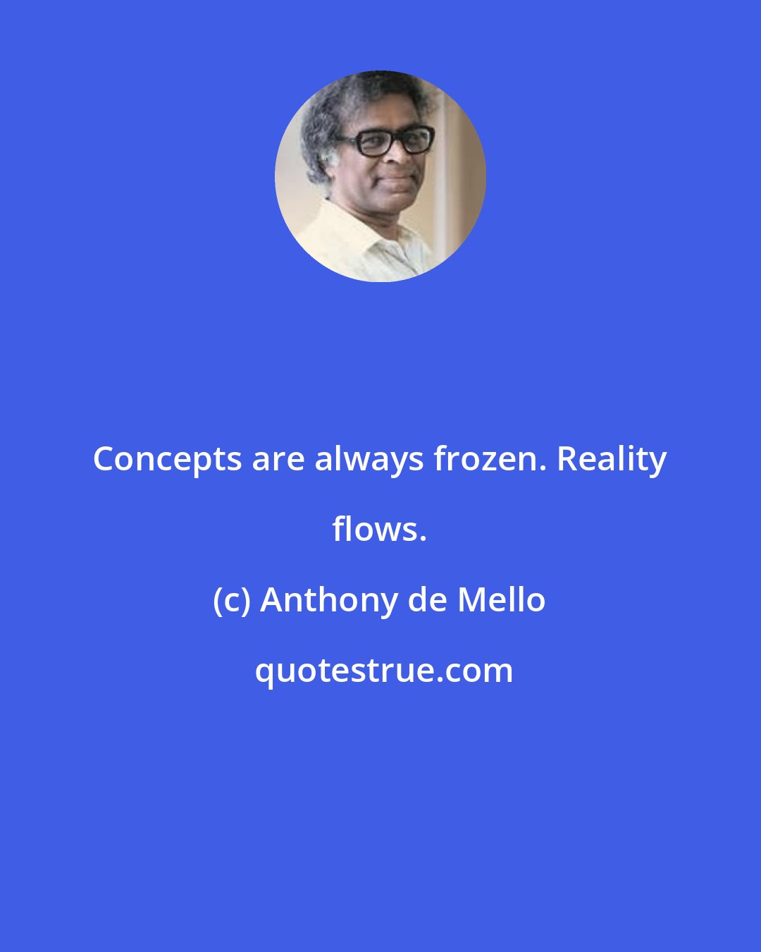 Anthony de Mello: Concepts are always frozen. Reality flows.