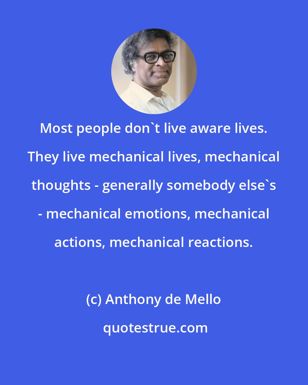 Anthony de Mello: Most people don't live aware lives. They live mechanical lives, mechanical thoughts - generally somebody else's - mechanical emotions, mechanical actions, mechanical reactions.