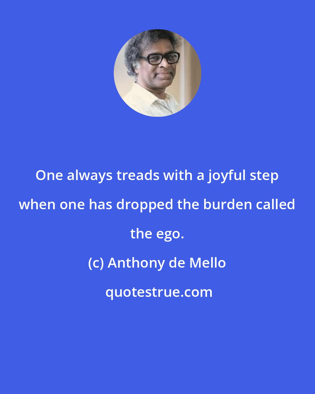 Anthony de Mello: One always treads with a joyful step when one has dropped the burden called the ego.