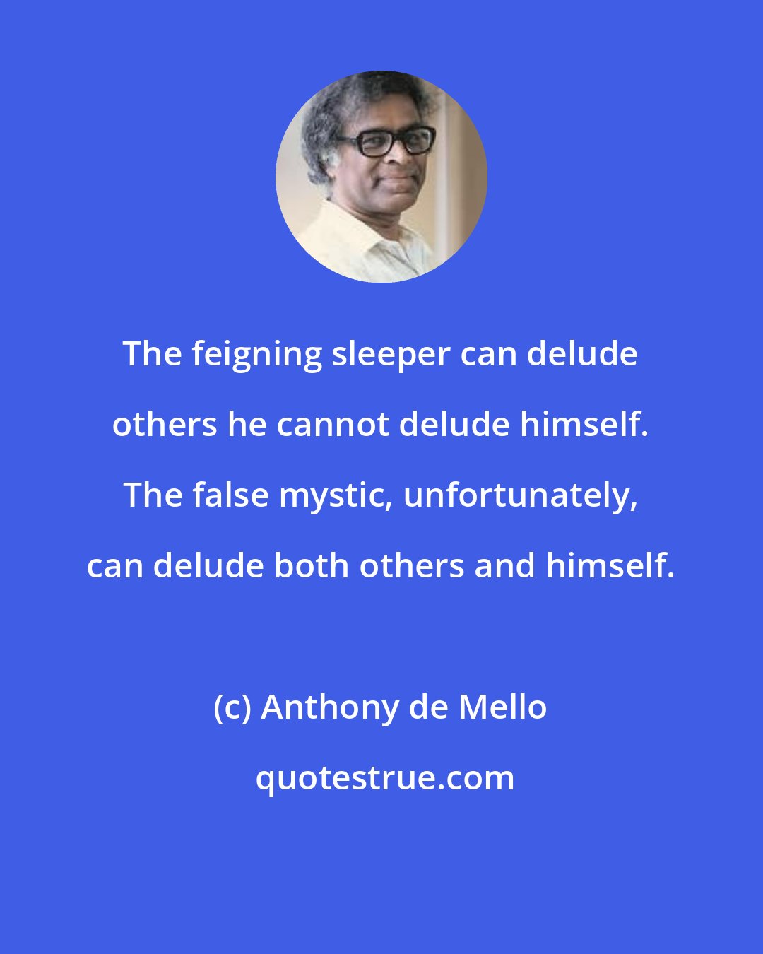 Anthony de Mello: The feigning sleeper can delude others he cannot delude himself. The false mystic, unfortunately, can delude both others and himself.