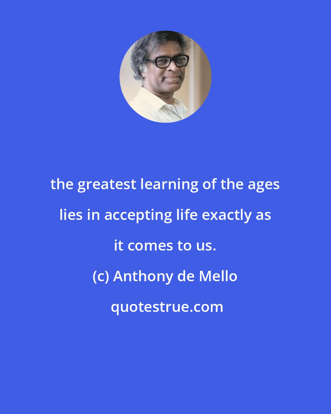 Anthony de Mello: the greatest learning of the ages lies in accepting life exactly as it comes to us.