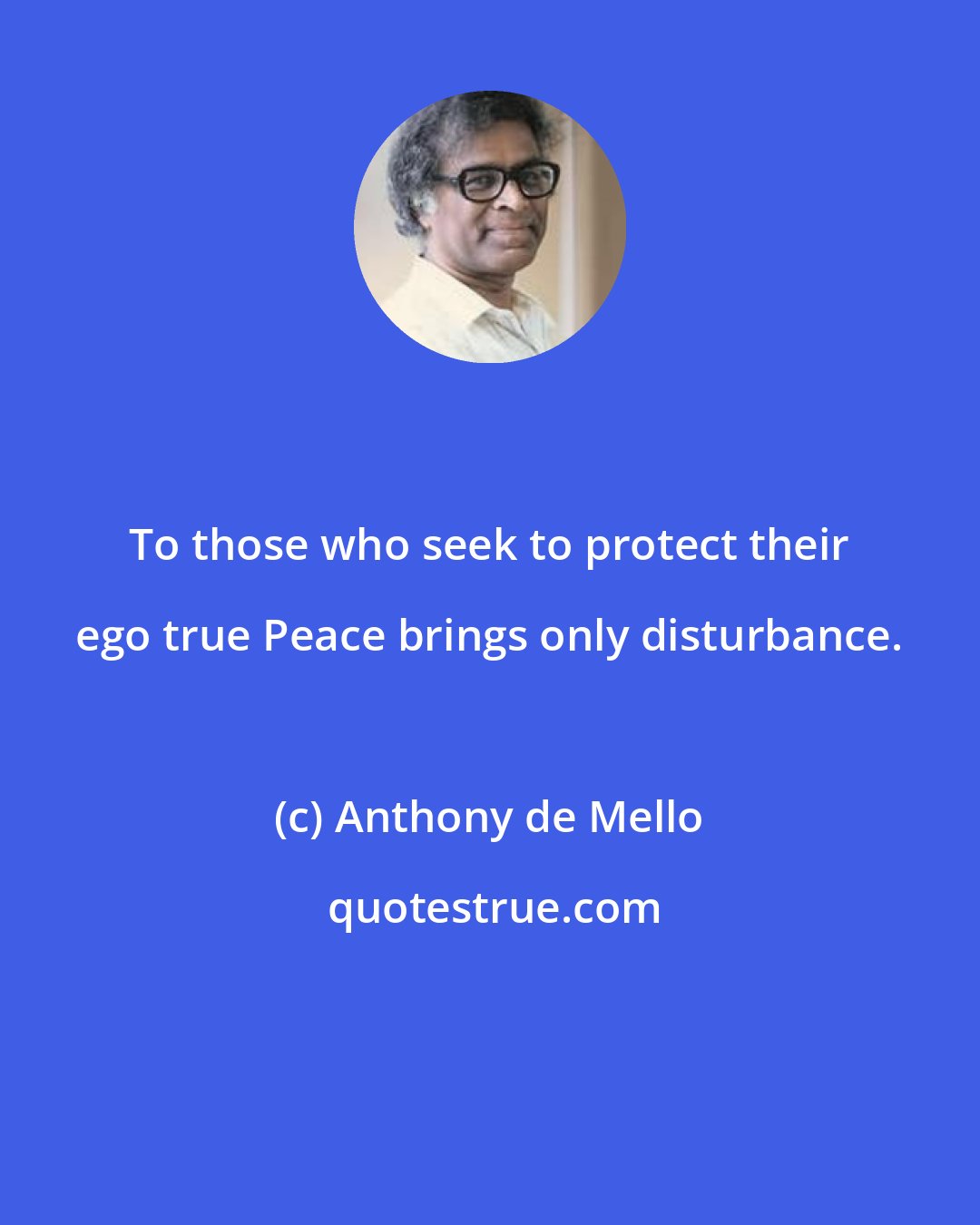 Anthony de Mello: To those who seek to protect their ego true Peace brings only disturbance.