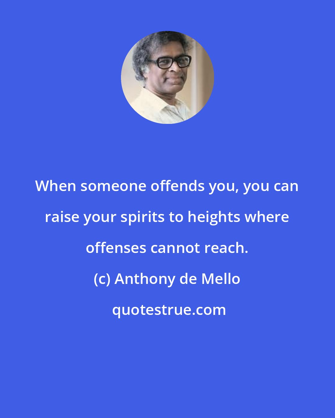 Anthony de Mello: When someone offends you, you can raise your spirits to heights where offenses cannot reach.