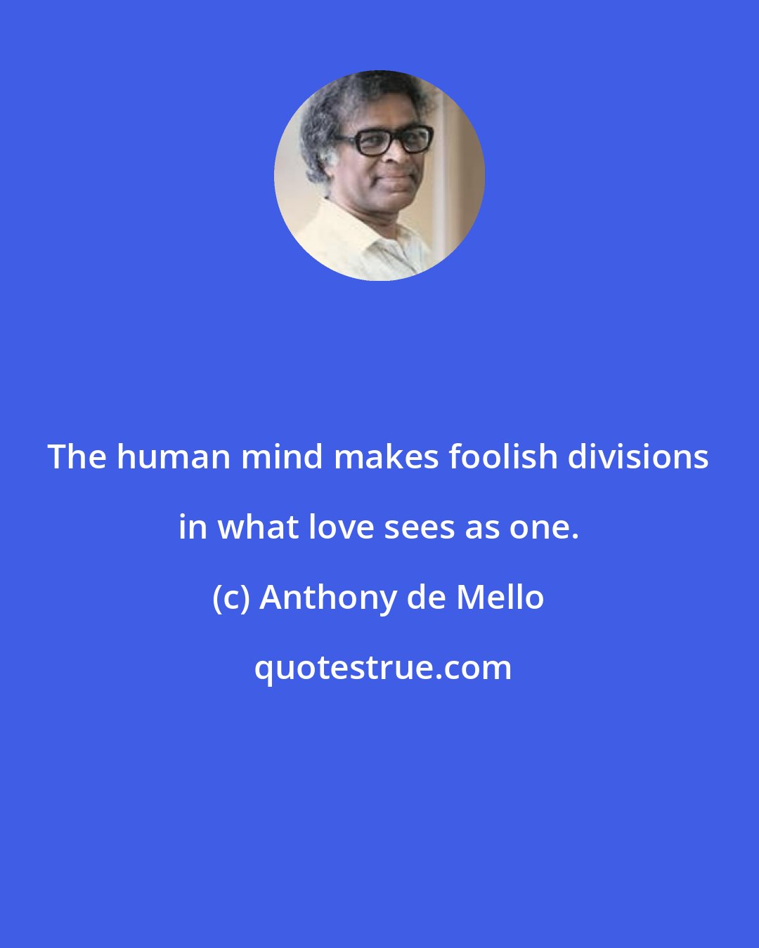 Anthony de Mello: The human mind makes foolish divisions in what love sees as one.