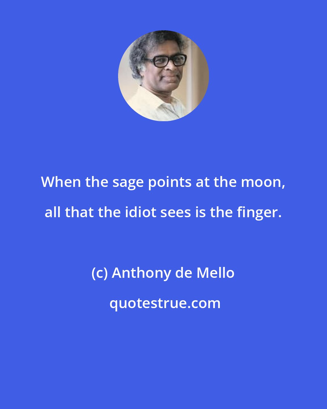 Anthony de Mello: When the sage points at the moon, all that the idiot sees is the finger.