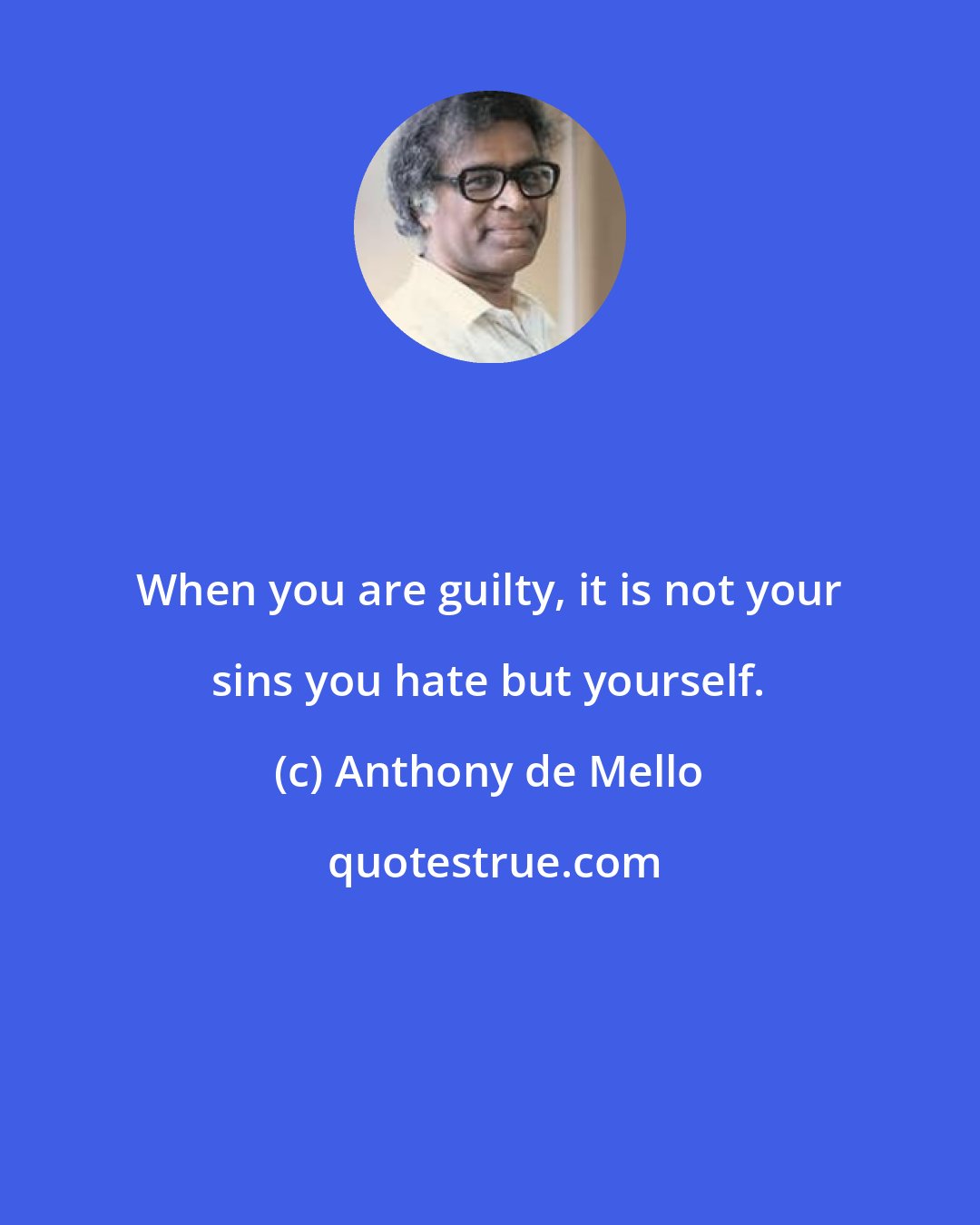 Anthony de Mello: When you are guilty, it is not your sins you hate but yourself.