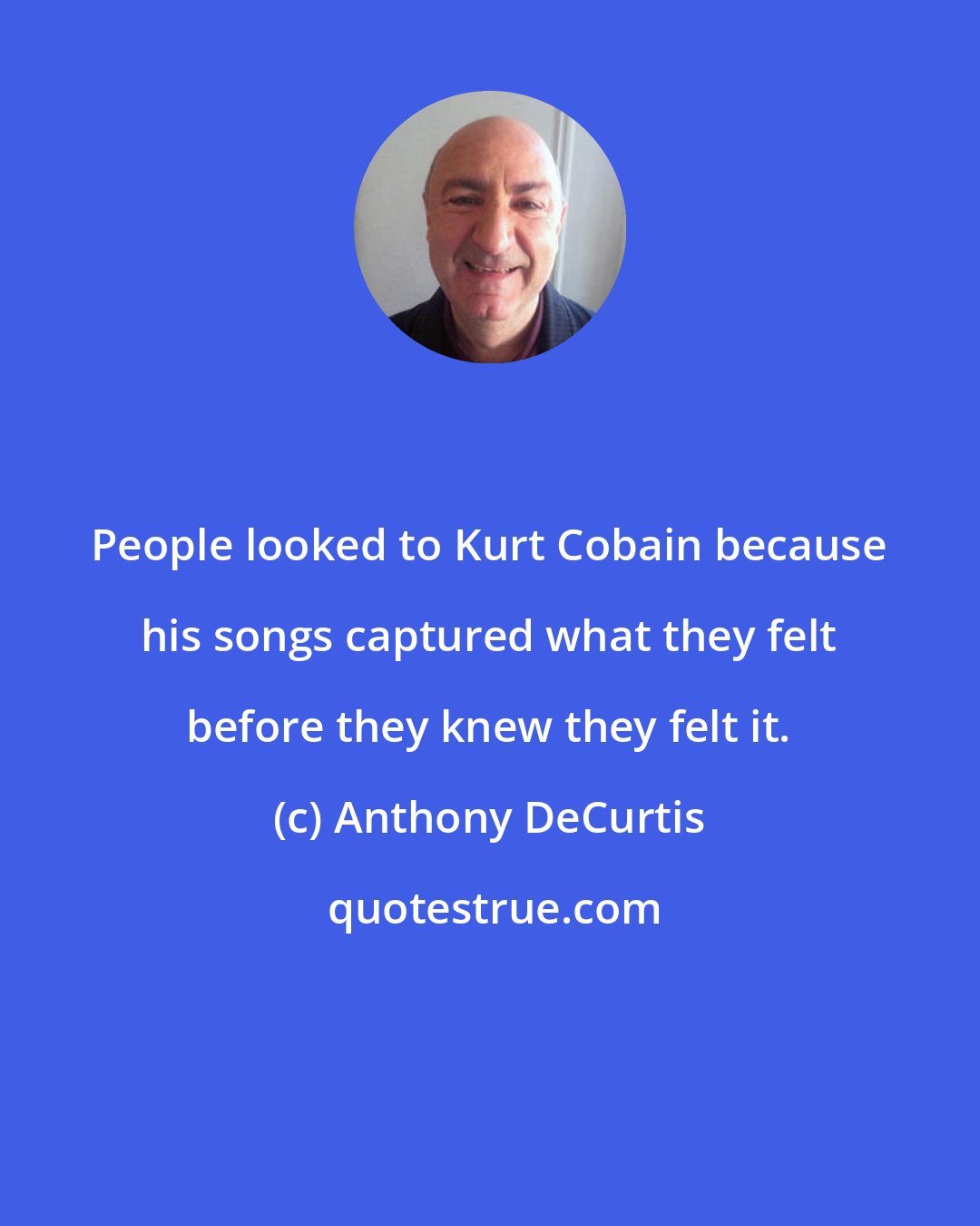 Anthony DeCurtis: People looked to Kurt Cobain because his songs captured what they felt before they knew they felt it.