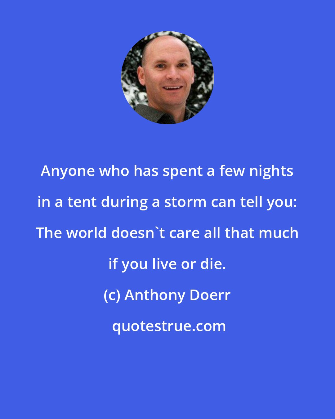 Anthony Doerr: Anyone who has spent a few nights in a tent during a storm can tell you: The world doesn't care all that much if you live or die.