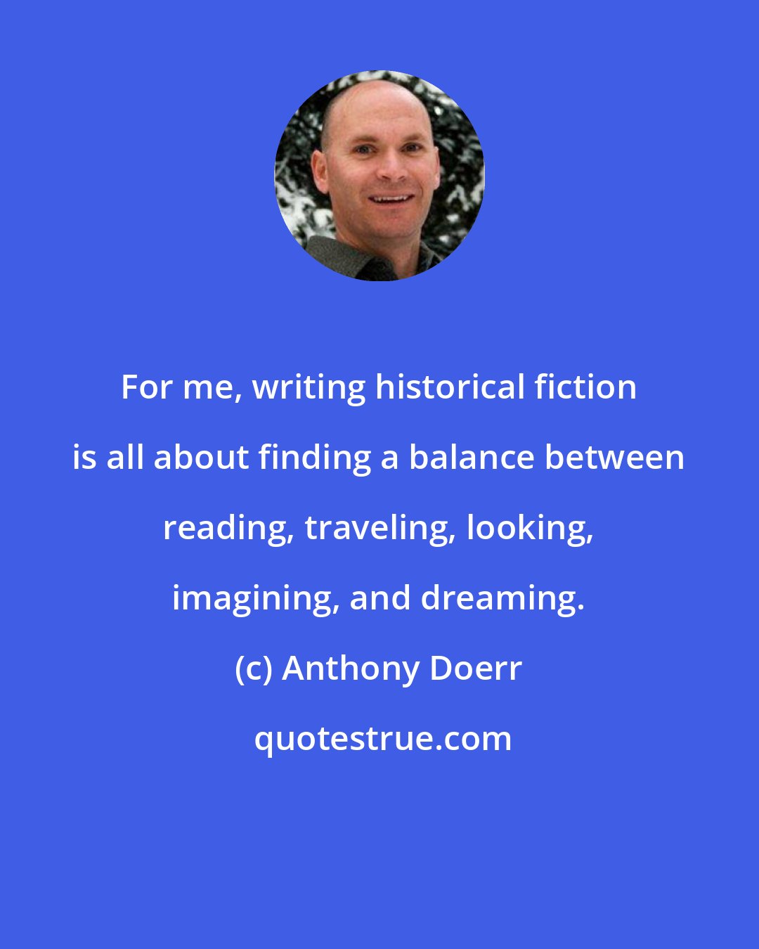 Anthony Doerr: For me, writing historical fiction is all about finding a balance between reading, traveling, looking, imagining, and dreaming.