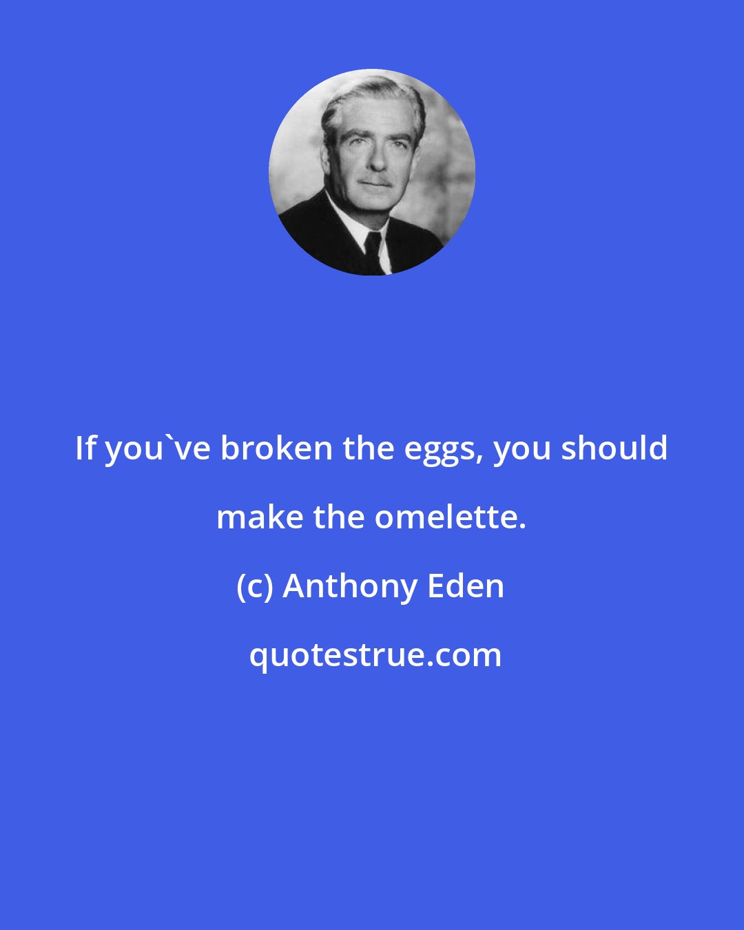 Anthony Eden: If you've broken the eggs, you should make the omelette.