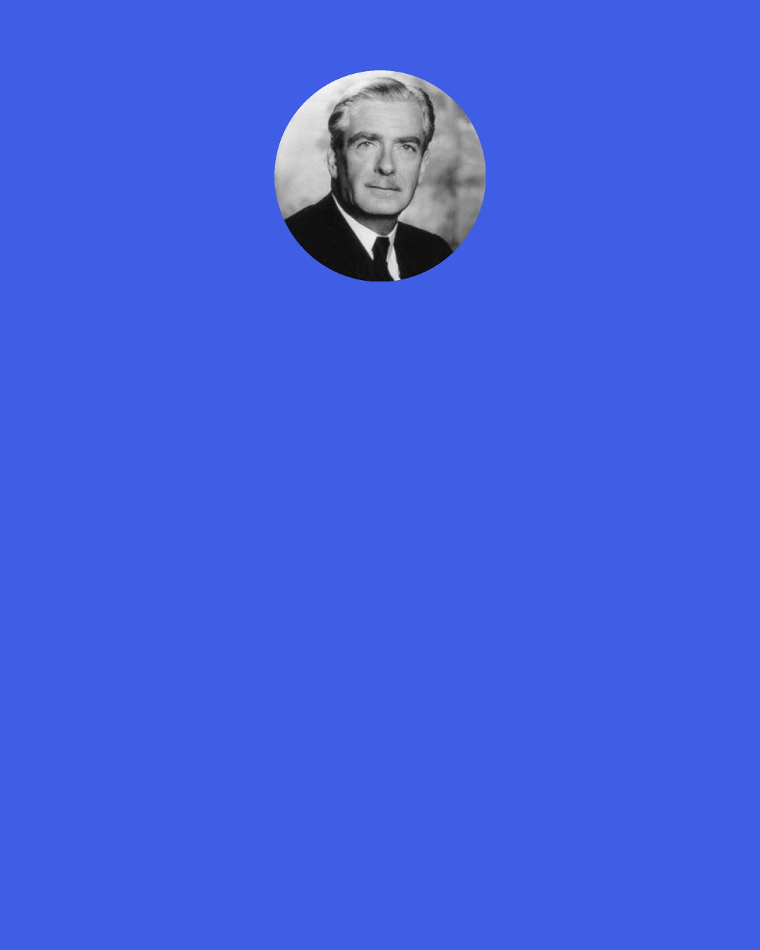 Anthony Eden: Responding to the question "If Mr. Stalin dies, what will be the effect on international affairs?" That is a good question for you to ask, not a wise question for me to answer.