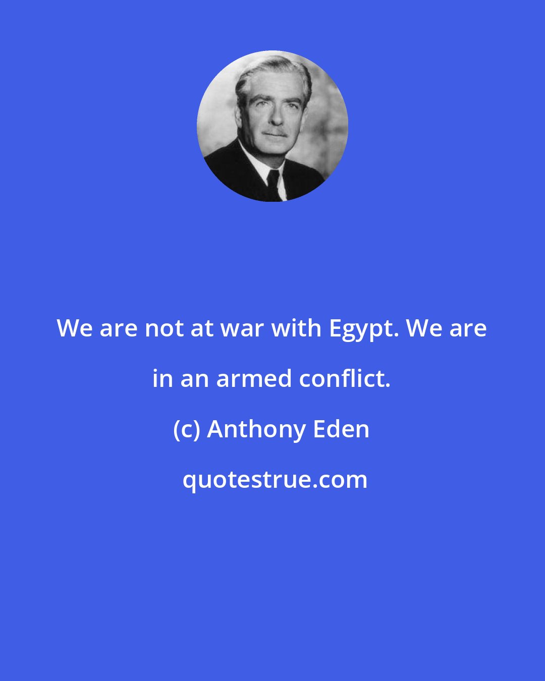 Anthony Eden: We are not at war with Egypt. We are in an armed conflict.