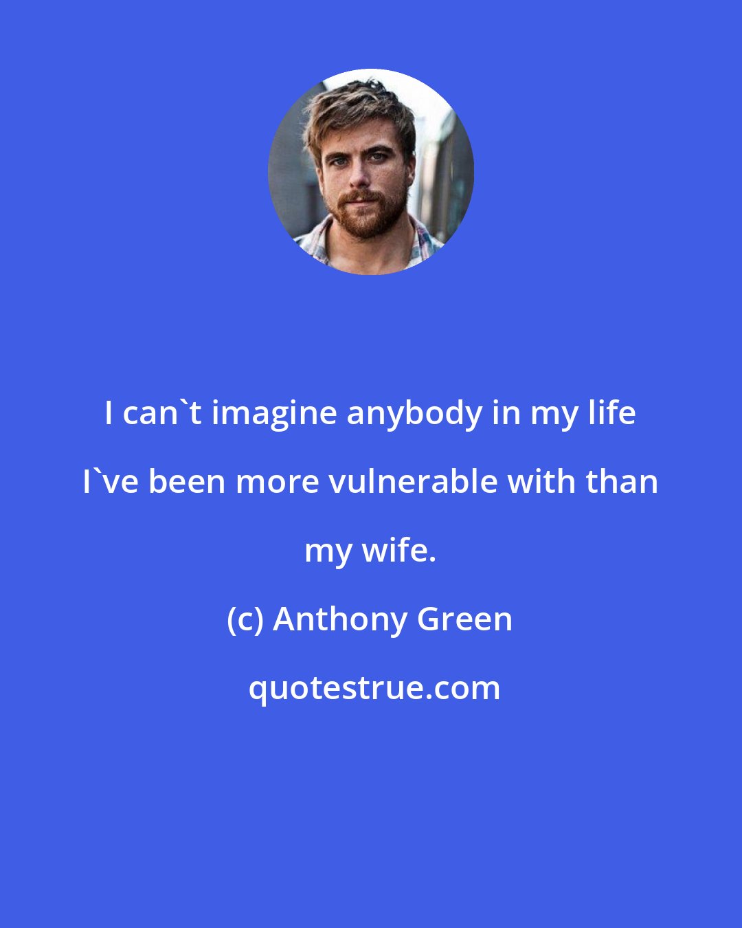 Anthony Green: I can't imagine anybody in my life I've been more vulnerable with than my wife.