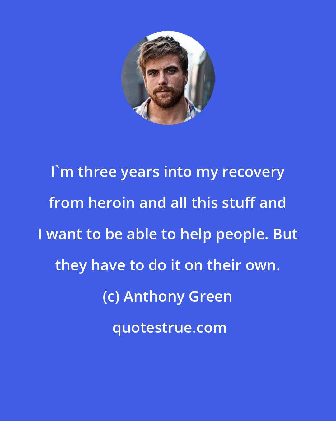 Anthony Green: I'm three years into my recovery from heroin and all this stuff and I want to be able to help people. But they have to do it on their own.