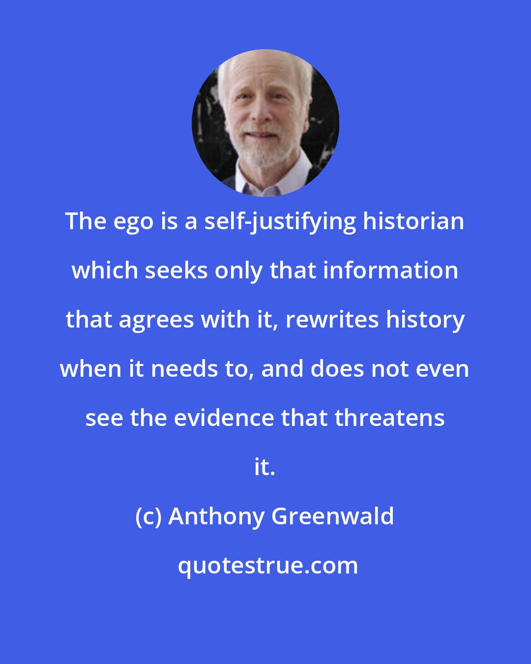 Anthony Greenwald: The ego is a self-justifying historian which seeks only that information that agrees with it, rewrites history when it needs to, and does not even see the evidence that threatens it.