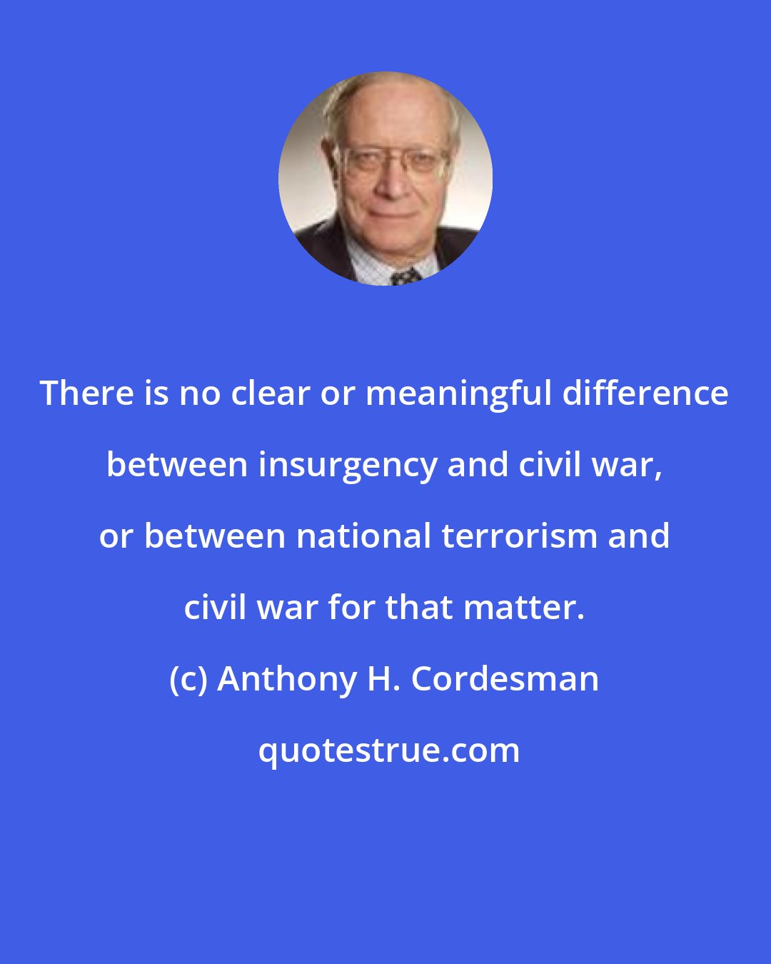 Anthony H. Cordesman: There is no clear or meaningful difference between insurgency and civil war, or between national terrorism and civil war for that matter.