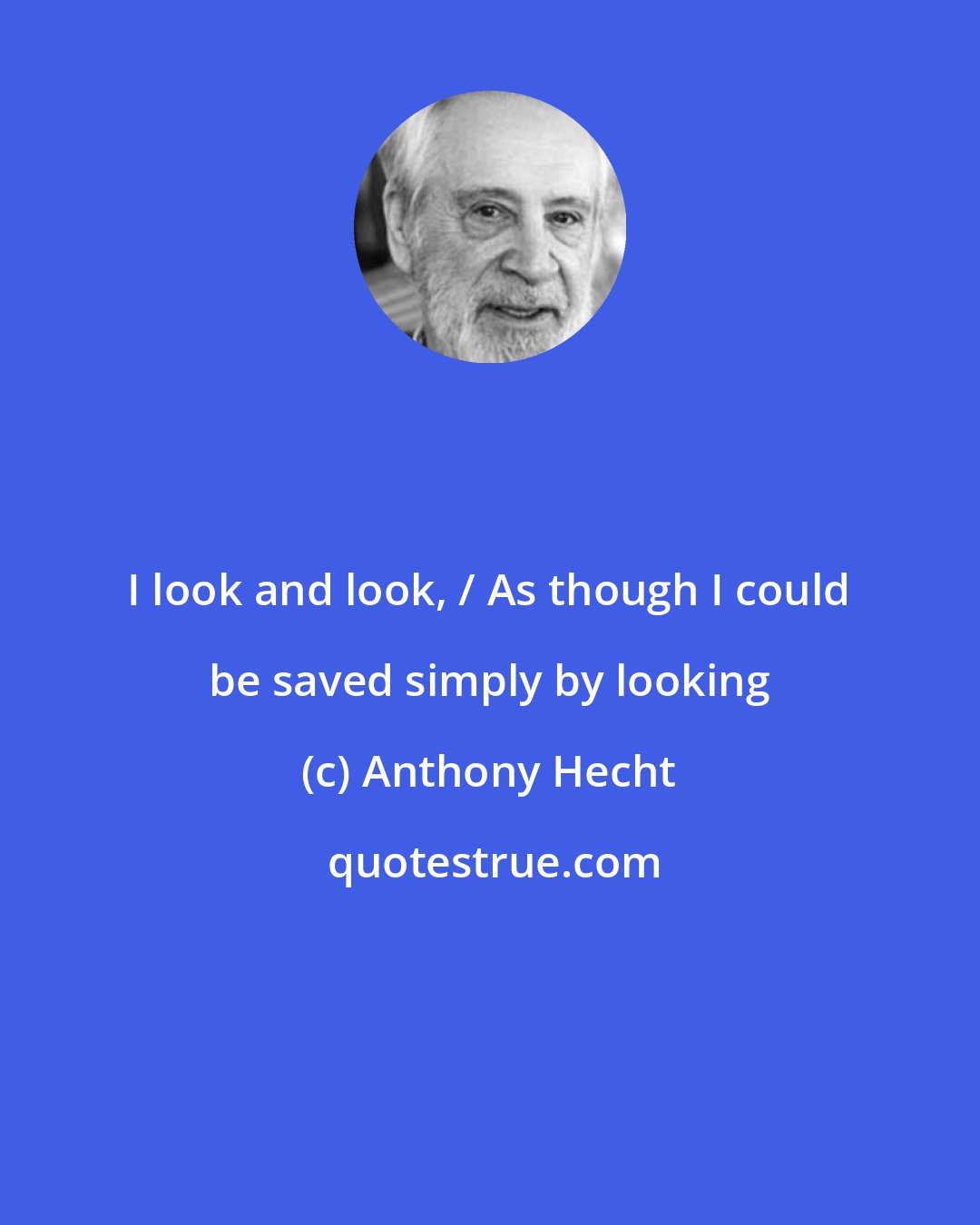 Anthony Hecht: I look and look, / As though I could be saved simply by looking