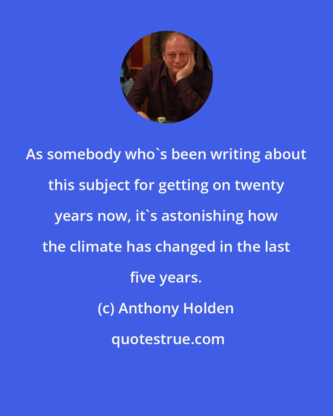 Anthony Holden: As somebody who's been writing about this subject for getting on twenty years now, it's astonishing how the climate has changed in the last five years.
