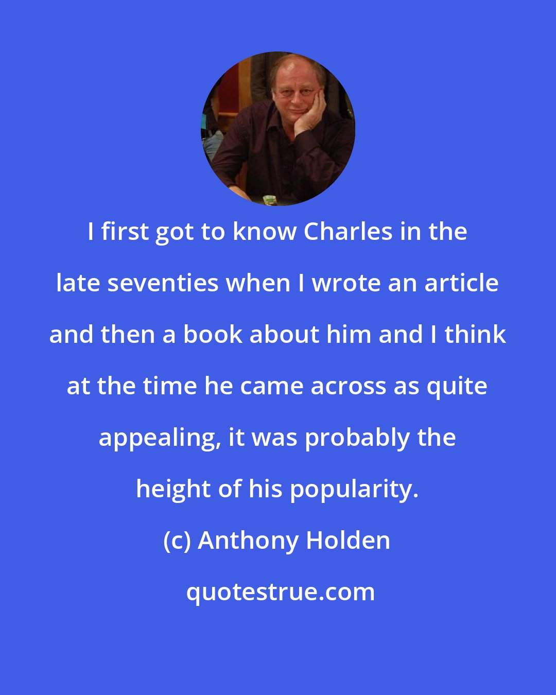 Anthony Holden: I first got to know Charles in the late seventies when I wrote an article and then a book about him and I think at the time he came across as quite appealing, it was probably the height of his popularity.