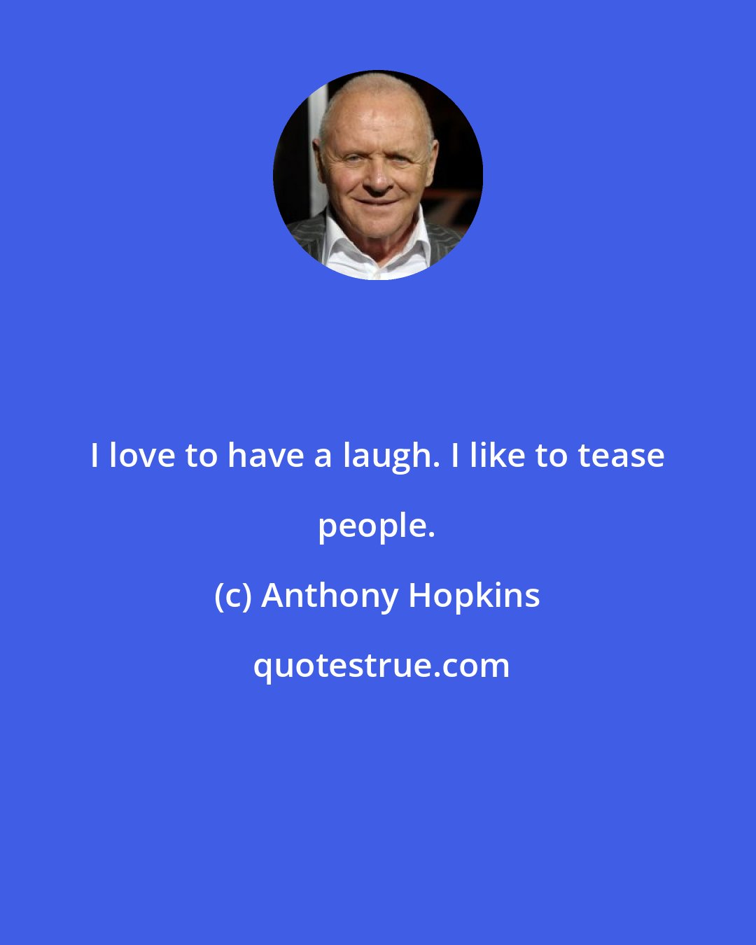 Anthony Hopkins: I love to have a laugh. I like to tease people.