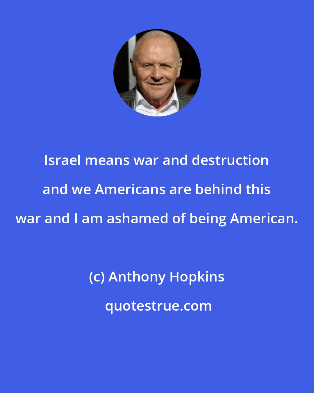 Anthony Hopkins: Israel means war and destruction and we Americans are behind this war and I am ashamed of being American.