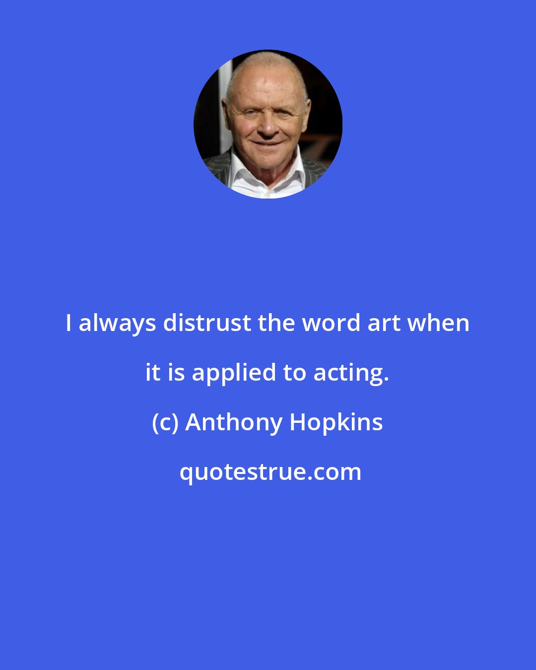 Anthony Hopkins: I always distrust the word art when it is applied to acting.