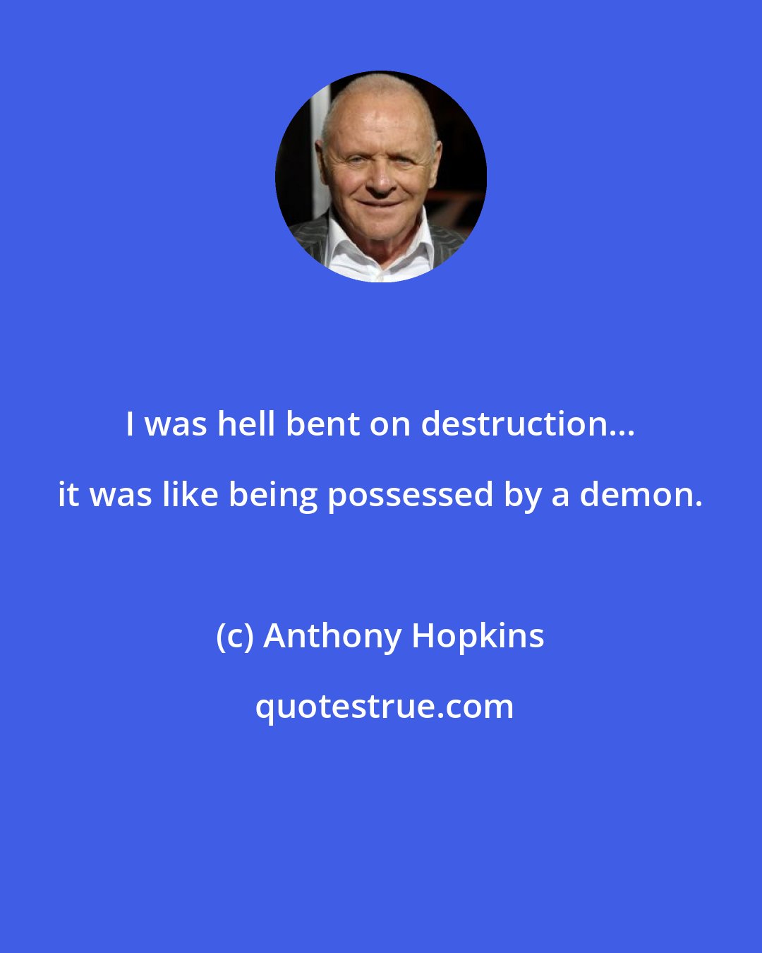 Anthony Hopkins: I was hell bent on destruction... it was like being possessed by a demon.