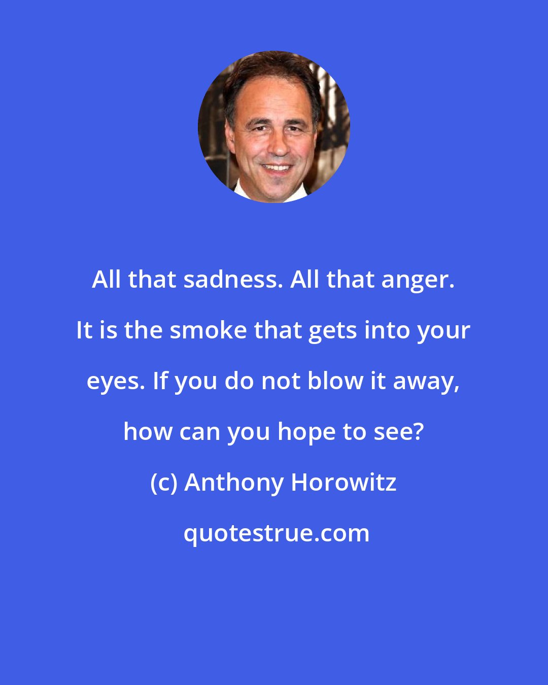 Anthony Horowitz: All that sadness. All that anger. It is the smoke that gets into your eyes. If you do not blow it away, how can you hope to see?