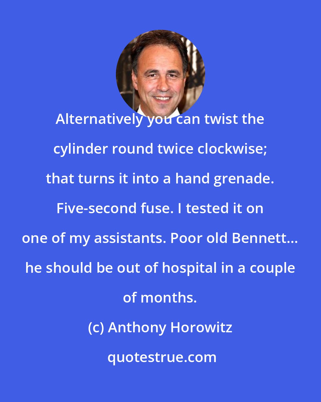 Anthony Horowitz: Alternatively you can twist the cylinder round twice clockwise; that turns it into a hand grenade. Five-second fuse. I tested it on one of my assistants. Poor old Bennett... he should be out of hospital in a couple of months.