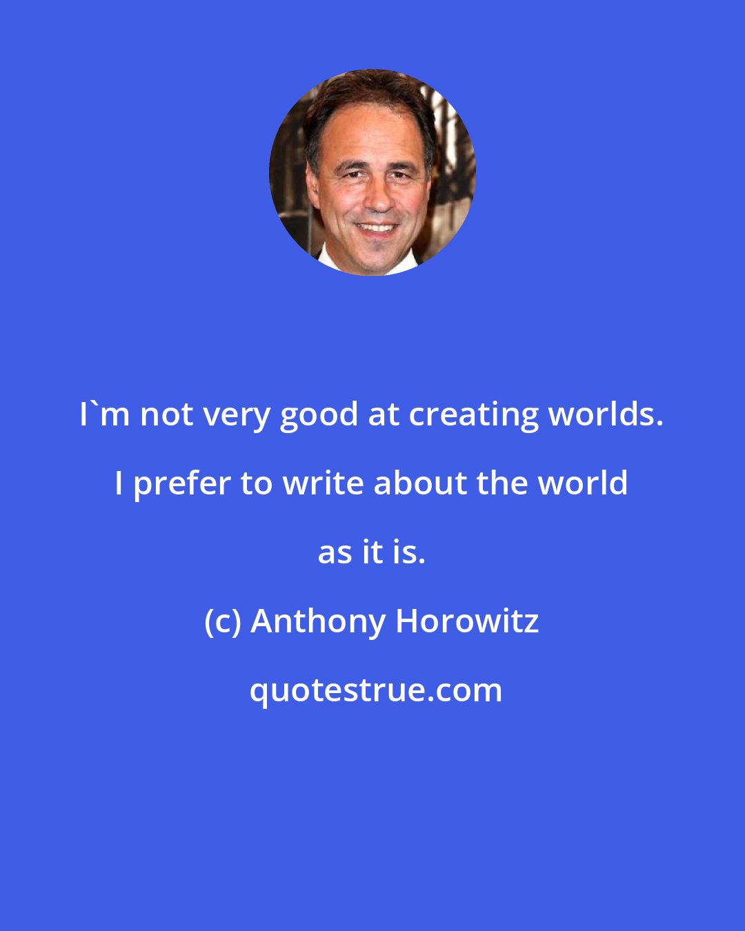 Anthony Horowitz: I'm not very good at creating worlds. I prefer to write about the world as it is.