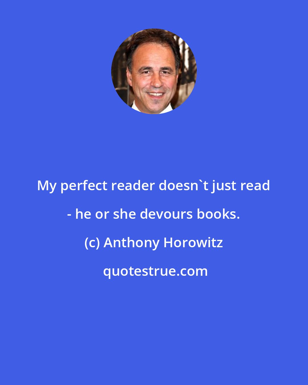 Anthony Horowitz: My perfect reader doesn't just read - he or she devours books.