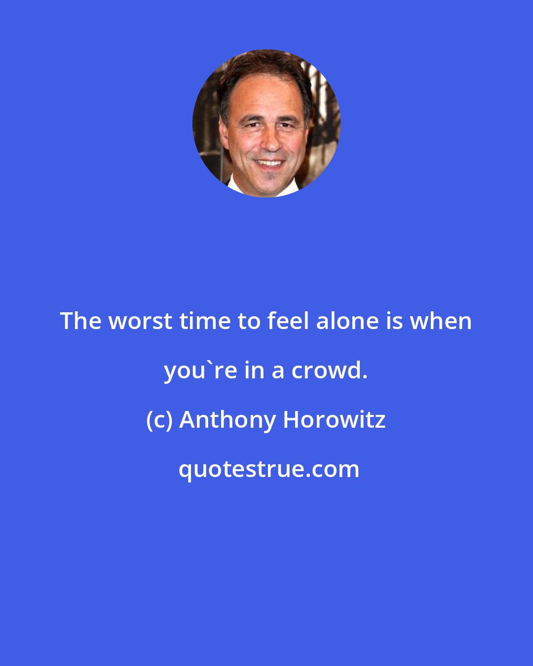 Anthony Horowitz: The worst time to feel alone is when you're in a crowd.