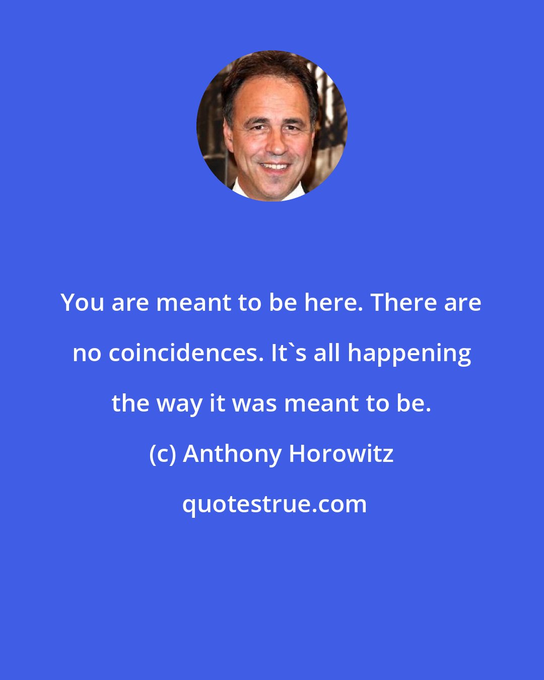 Anthony Horowitz: You are meant to be here. There are no coincidences. It's all happening the way it was meant to be.