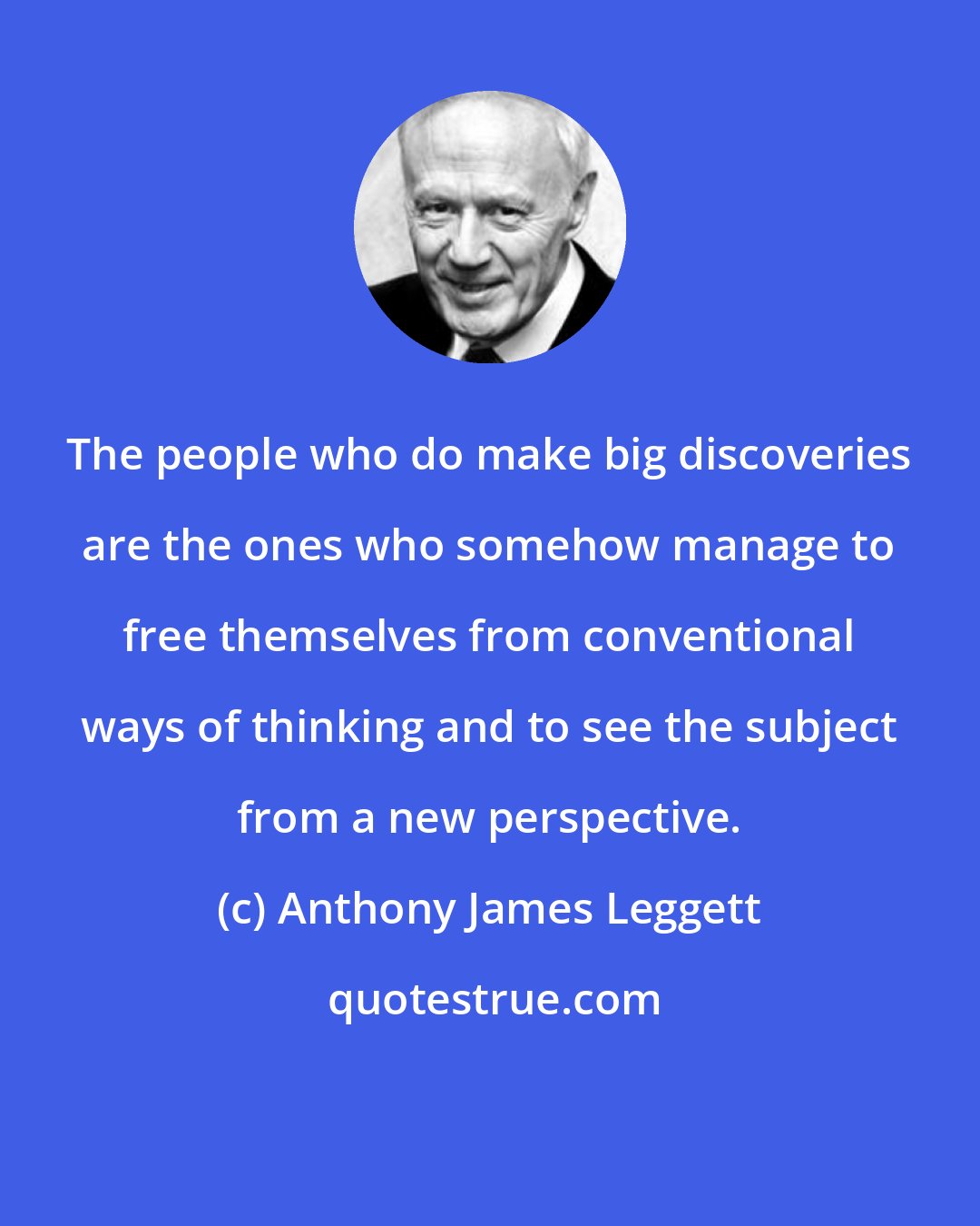 Anthony James Leggett: The people who do make big discoveries are the ones who somehow manage to free themselves from conventional ways of thinking and to see the subject from a new perspective.
