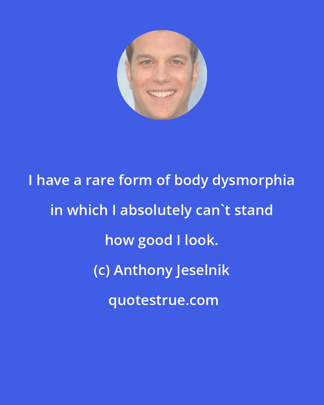 Anthony Jeselnik: I have a rare form of body dysmorphia in which I absolutely can't stand how good I look.