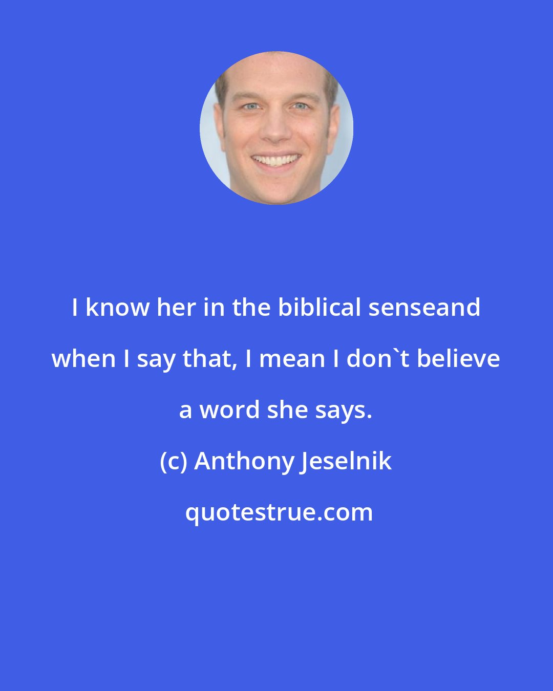 Anthony Jeselnik: I know her in the biblical senseand when I say that, I mean I don't believe a word she says.