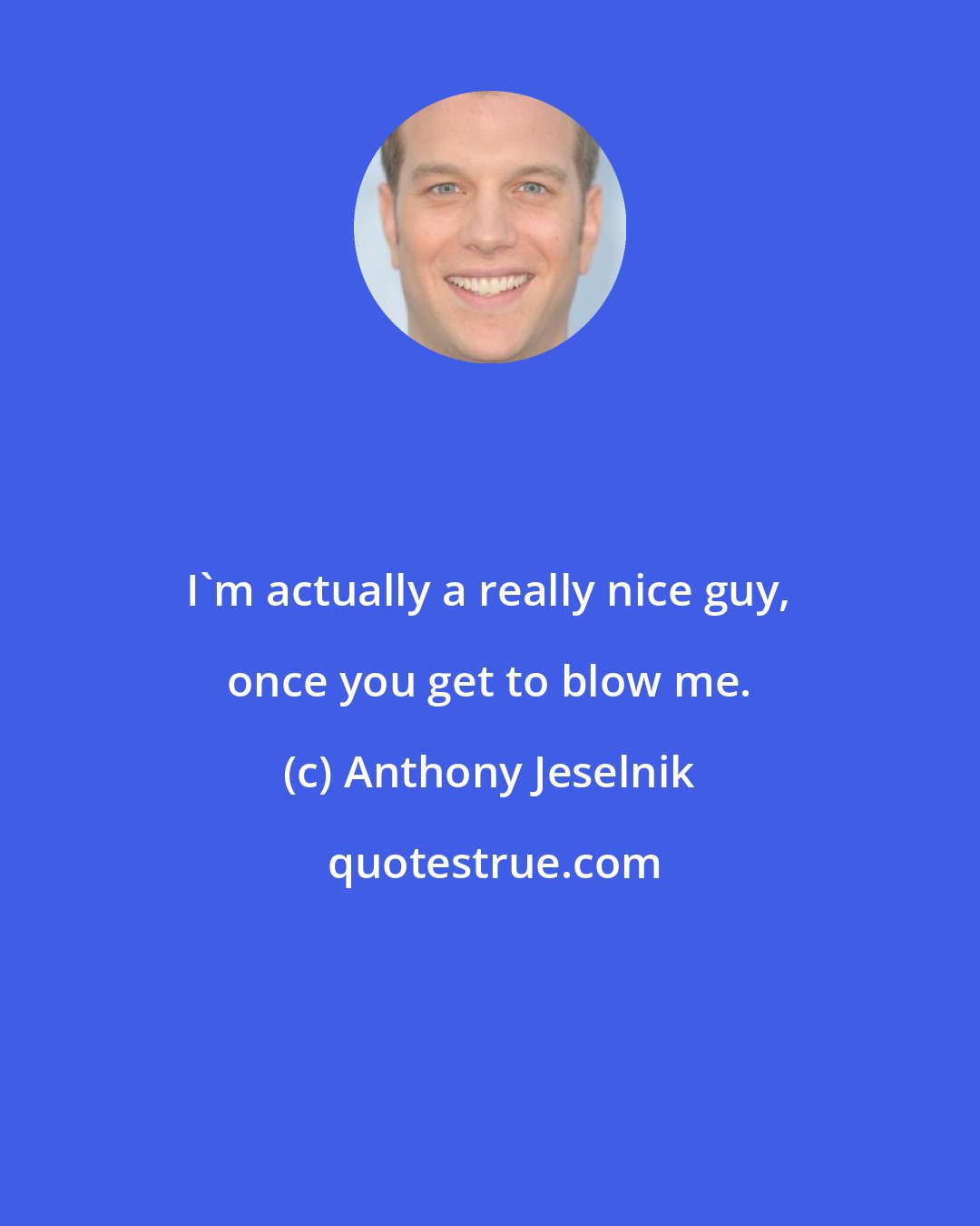 Anthony Jeselnik: I'm actually a really nice guy, once you get to blow me.